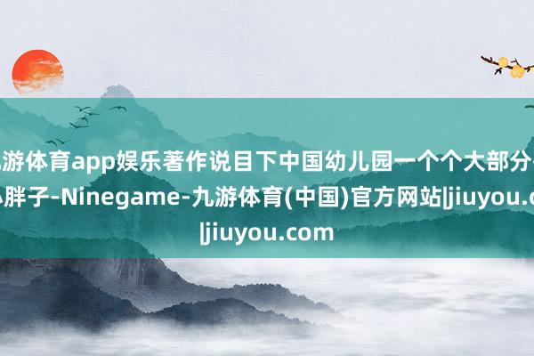 九游体育app娱乐著作说目下中国幼儿园一个个大部分齐是小胖子-Ninegame-九游体育(中国)官方网站|jiuyou.com