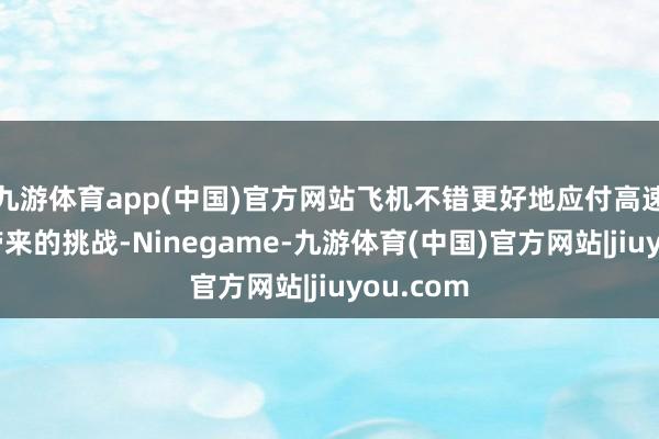 九游体育app(中国)官方网站飞机不错更好地应付高速飞行所带来的挑战-Ninegame-九游体育(中国)官方网站|jiuyou.com