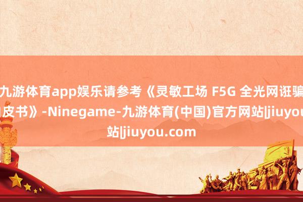 九游体育app娱乐请参考《灵敏工场 F5G 全光网诳骗本领白皮书》-Ninegame-九游体育(中国)官方网站|jiuyou.com