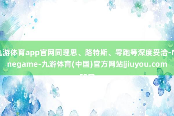 九游体育app官网同理思、路特斯、零跑等深度妥洽-Ninegame-九游体育(中国)官方网站|jiuyou.com