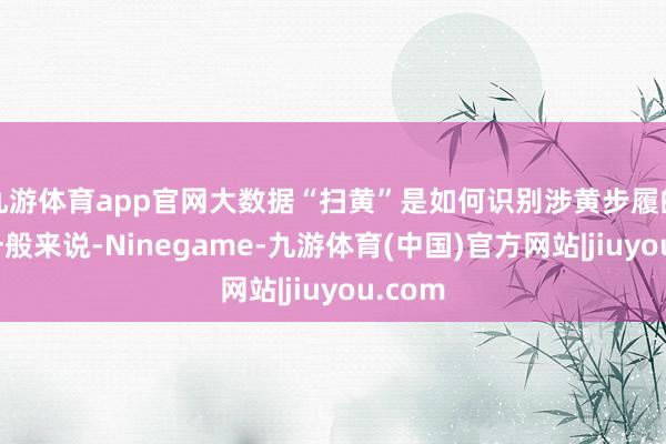 九游体育app官网大数据“扫黄”是如何识别涉黄步履的呢？一般来说-Ninegame-九游体育(中国)官方网站|jiuyou.com