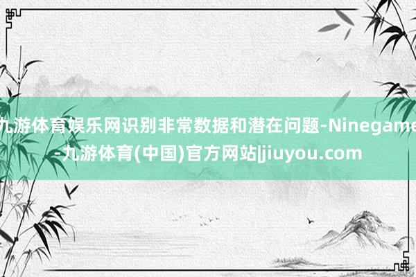 九游体育娱乐网识别非常数据和潜在问题-Ninegame-九游体育(中国)官方网站|jiuyou.com