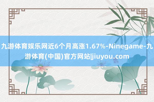 九游体育娱乐网近6个月高涨1.67%-Ninegame-九游体育(中国)官方网站|jiuyou.com