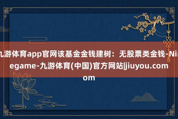 九游体育app官网该基金金钱建树：无股票类金钱-Ninegame-九游体育(中国)官方网站|jiuyou.com