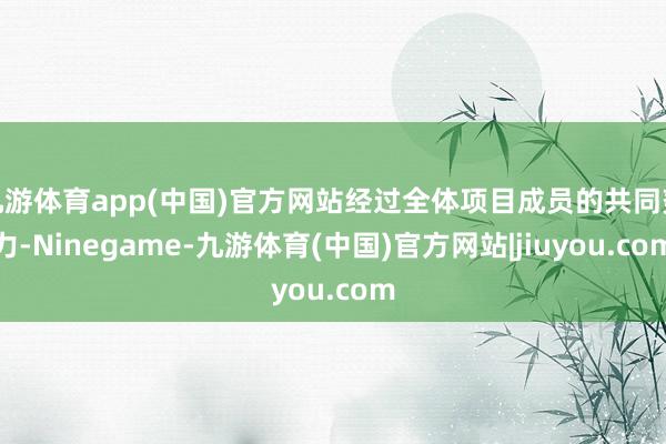 九游体育app(中国)官方网站经过全体项目成员的共同努力-Ninegame-九游体育(中国)官方网站|jiuyou.com