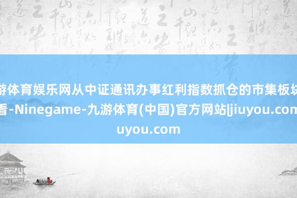 九游体育娱乐网从中证通讯办事红利指数抓仓的市集板块来看-Ninegame-九游体育(中国)官方网站|jiuyou.com