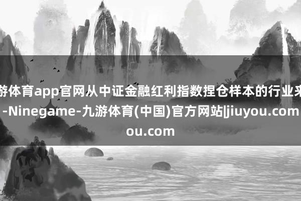 九游体育app官网从中证金融红利指数捏仓样本的行业来看-Ninegame-九游体育(中国)官方网站|jiuyou.com