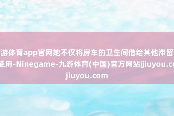 九游体育app官网她不仅将房车的卫生间借给其他滞留人员使用-Ninegame-九游体育(中国)官方网站|jiuyou.com