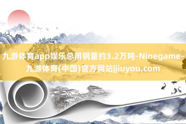 九游体育app娱乐总用钢量约3.2万吨-Ninegame-九游体育(中国)官方网站|jiuyou.com