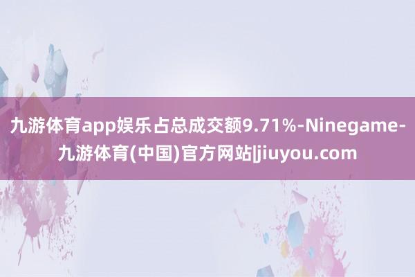 九游体育app娱乐占总成交额9.71%-Ninegame-九游体育(中国)官方网站|jiuyou.com