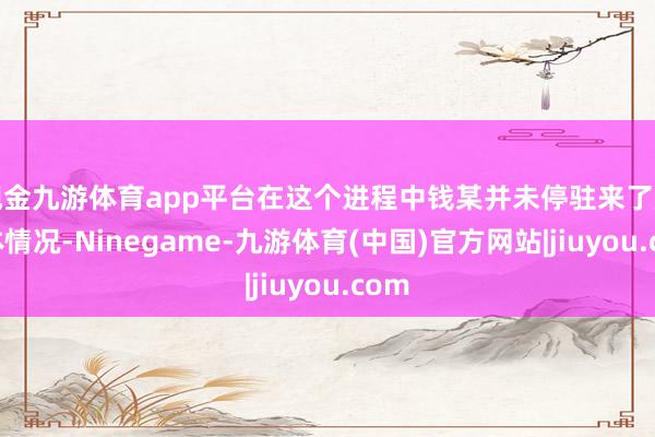 现金九游体育app平台在这个进程中钱某并未停驻来了解具体情况-Ninegame-九游体育(中国)官方网站|jiuyou.com