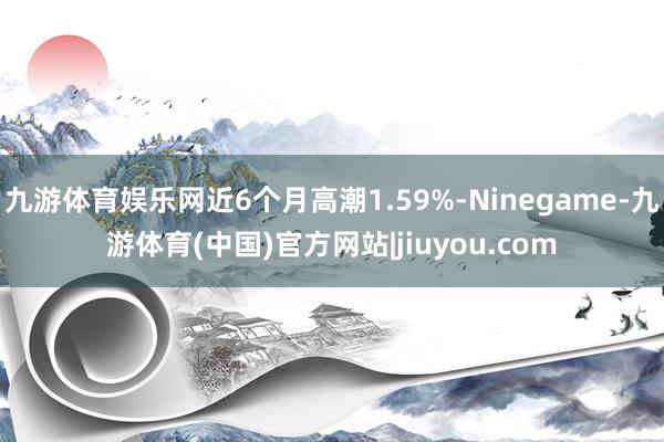 九游体育娱乐网近6个月高潮1.59%-Ninegame-九游体育(中国)官方网站|jiuyou.com