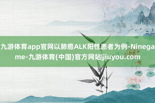 九游体育app官网以肺癌ALK阳性患者为例-Ninegame-九游体育(中国)官方网站|jiuyou.com