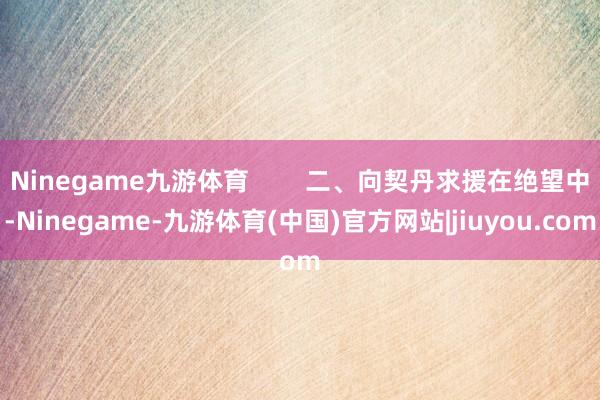 Ninegame九游体育        二、向契丹求援在绝望中-Ninegame-九游体育(中国)官方网站|jiuyou.com