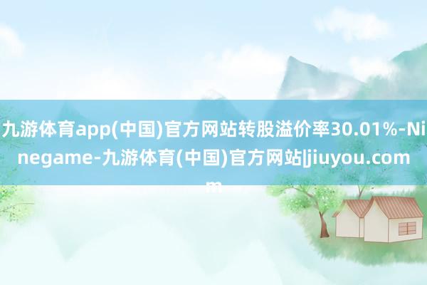 九游体育app(中国)官方网站转股溢价率30.01%-Ninegame-九游体育(中国)官方网站|jiuyou.com