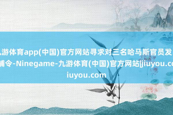 九游体育app(中国)官方网站寻求对三名哈马斯官员发出逮捕令-Ninegame-九游体育(中国)官方网站|jiuyou.com