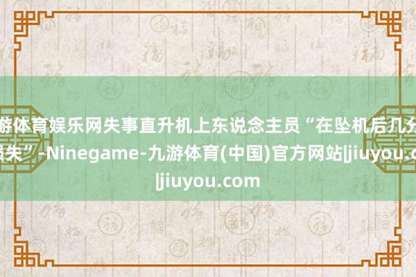 九游体育娱乐网失事直升机上东说念主员“在坠机后几分钟内损失”-Ninegame-九游体育(中国)官方网站|jiuyou.com