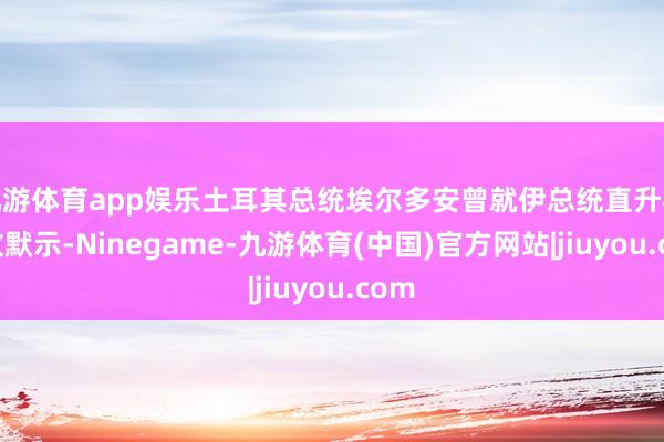 九游体育app娱乐土耳其总统埃尔多安曾就伊总统直升机事故默示-Ninegame-九游体育(中国)官方网站|jiuyou.com