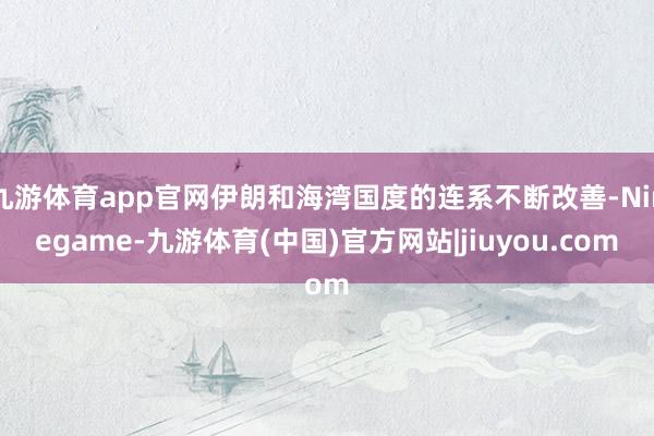 九游体育app官网伊朗和海湾国度的连系不断改善-Ninegame-九游体育(中国)官方网站|jiuyou.com