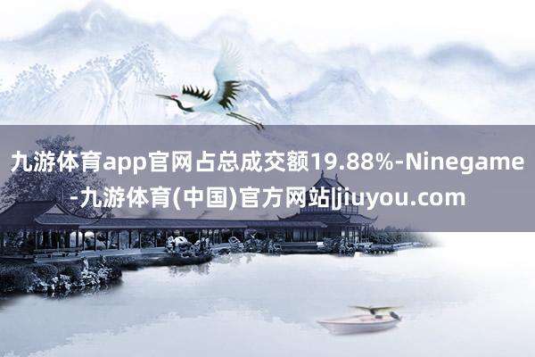 九游体育app官网占总成交额19.88%-Ninegame-九游体育(中国)官方网站|jiuyou.com