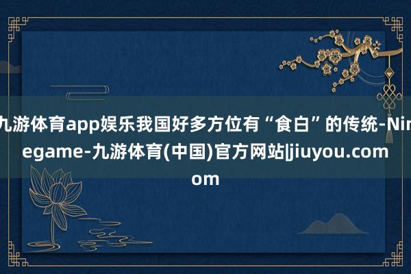 九游体育app娱乐我国好多方位有“食白”的传统-Ninegame-九游体育(中国)官方网站|jiuyou.com