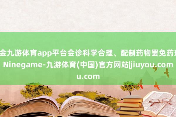 现金九游体育app平台会诊科学合理、配制药物罢免药理-Ninegame-九游体育(中国)官方网站|jiuyou.com