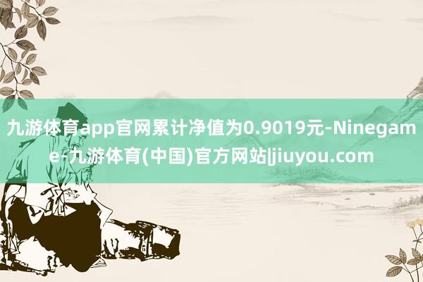 九游体育app官网累计净值为0.9019元-Ninegame-九游体育(中国)官方网站|jiuyou.com