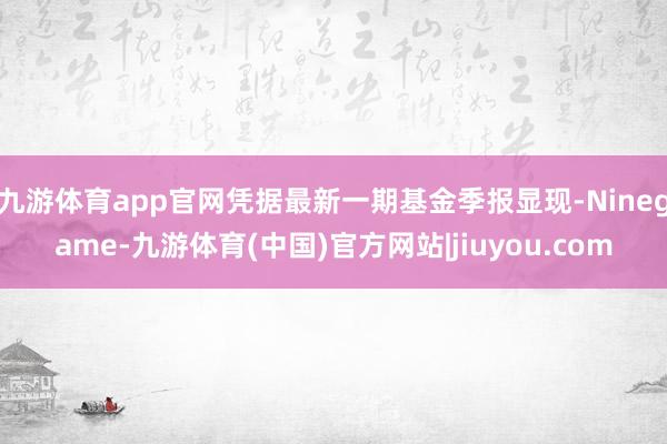 九游体育app官网凭据最新一期基金季报显现-Ninegame-九游体育(中国)官方网站|jiuyou.com