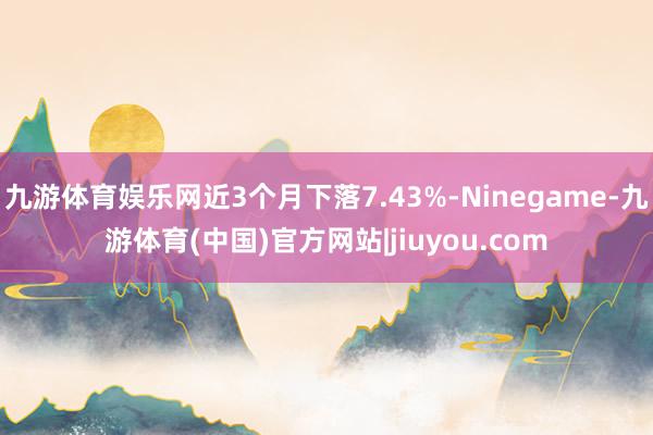 九游体育娱乐网近3个月下落7.43%-Ninegame-九游体育(中国)官方网站|jiuyou.com