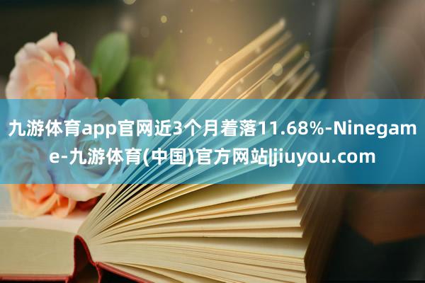 九游体育app官网近3个月着落11.68%-Ninegame-九游体育(中国)官方网站|jiuyou.com