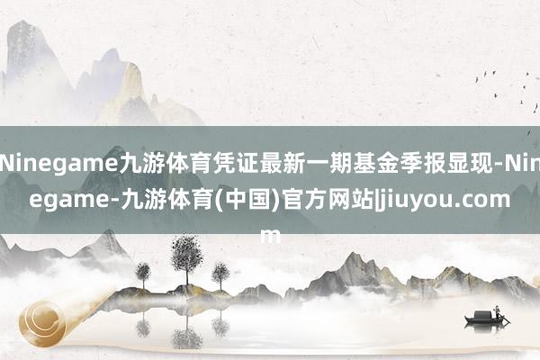 Ninegame九游体育凭证最新一期基金季报显现-Ninegame-九游体育(中国)官方网站|jiuyou.com