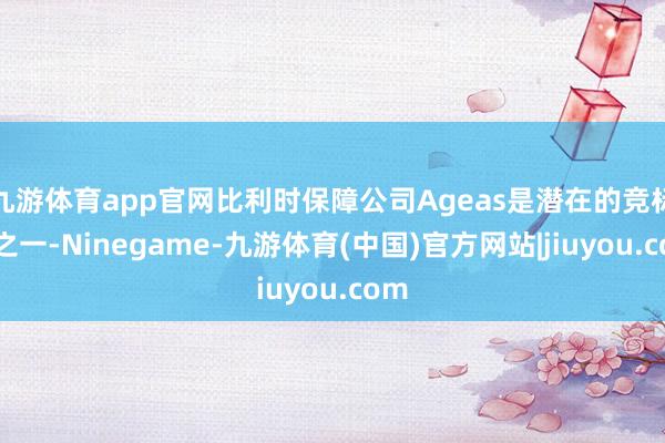 九游体育app官网比利时保障公司Ageas是潜在的竞标者之一-Ninegame-九游体育(中国)官方网站|jiuyou.com