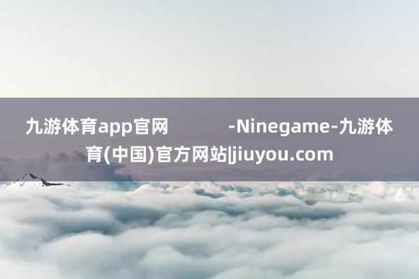 九游体育app官网            -Ninegame-九游体育(中国)官方网站|jiuyou.com