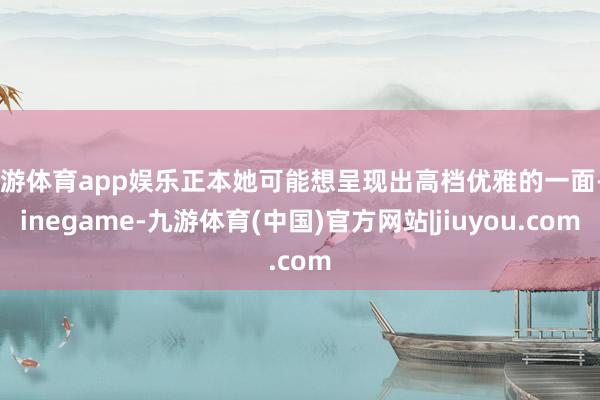 九游体育app娱乐正本她可能想呈现出高档优雅的一面-Ninegame-九游体育(中国)官方网站|jiuyou.com