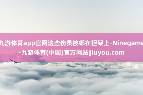 九游体育app官网这些伤员被绑在担架上-Ninegame-九游体育(中国)官方网站|jiuyou.com