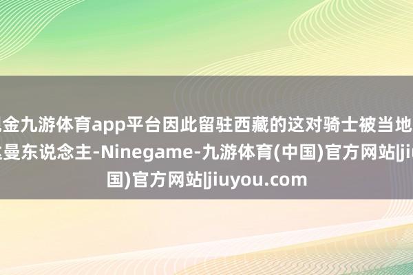 现金九游体育app平台因此留驻西藏的这对骑士被当地的藏民称为达曼东说念主-Ninegame-九游体育(中国)官方网站|jiuyou.com