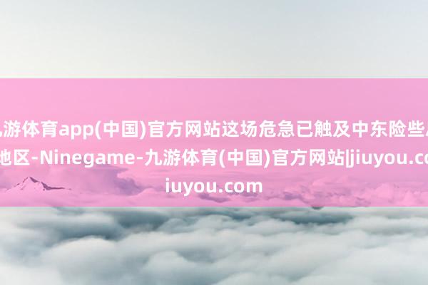 九游体育app(中国)官方网站这场危急已触及中东险些总共地区-Ninegame-九游体育(中国)官方网站|jiuyou.com