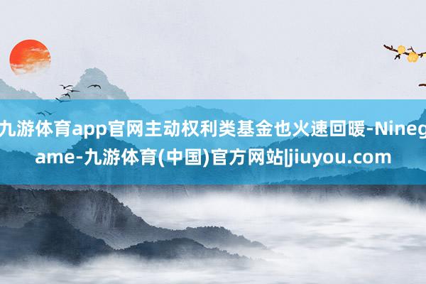 九游体育app官网主动权利类基金也火速回暖-Ninegame-九游体育(中国)官方网站|jiuyou.com