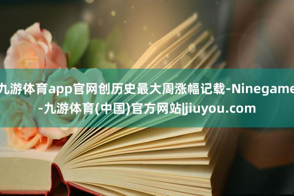 九游体育app官网创历史最大周涨幅记载-Ninegame-九游体育(中国)官方网站|jiuyou.com