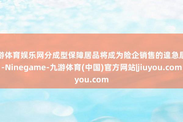 九游体育娱乐网分成型保障居品将成为险企销售的遑急居品-Ninegame-九游体育(中国)官方网站|jiuyou.com