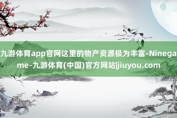 九游体育app官网这里的物产资源极为丰富-Ninegame-九游体育(中国)官方网站|jiuyou.com