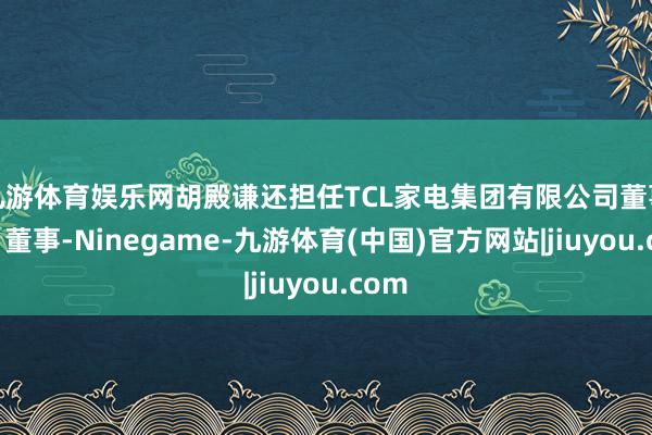 九游体育娱乐网胡殿谦还担任TCL家电集团有限公司董事长、董事-Ninegame-九游体育(中国)官方网站|jiuyou.com