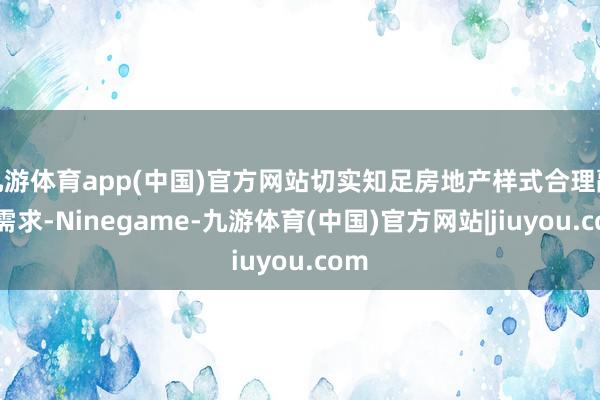 九游体育app(中国)官方网站切实知足房地产样式合理融资需求-Ninegame-九游体育(中国)官方网站|jiuyou.com