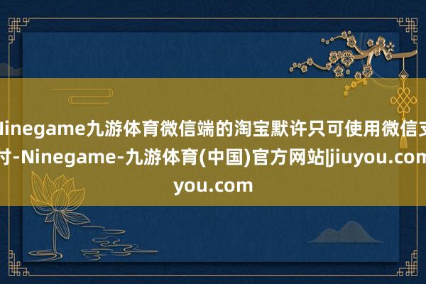 Ninegame九游体育微信端的淘宝默许只可使用微信支付-Ninegame-九游体育(中国)官方网站|jiuyou.com