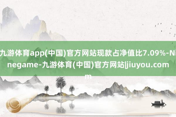 九游体育app(中国)官方网站现款占净值比7.09%-Ninegame-九游体育(中国)官方网站|jiuyou.com