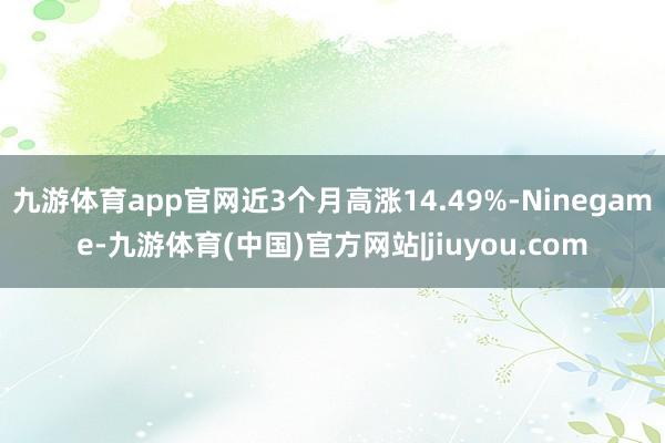 九游体育app官网近3个月高涨14.49%-Ninegame-九游体育(中国)官方网站|jiuyou.com