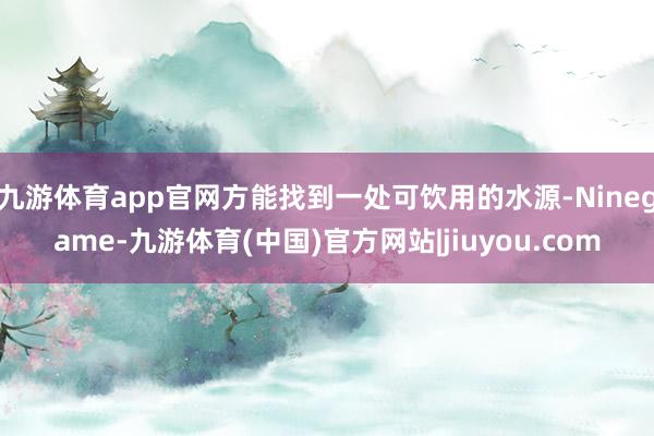 九游体育app官网方能找到一处可饮用的水源-Ninegame-九游体育(中国)官方网站|jiuyou.com