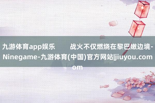 九游体育app娱乐        战火不仅燃烧在黎巴嫩边境-Ninegame-九游体育(中国)官方网站|jiuyou.com