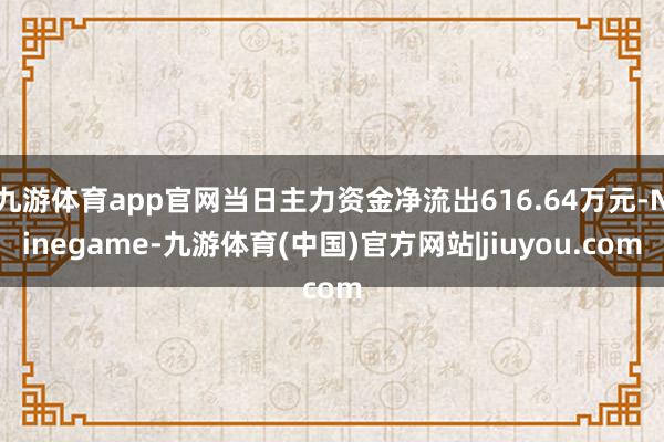 九游体育app官网当日主力资金净流出616.64万元-Ninegame-九游体育(中国)官方网站|jiuyou.com