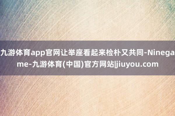 九游体育app官网让举座看起来检朴又共同-Ninegame-九游体育(中国)官方网站|jiuyou.com